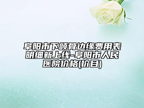 阜阳市下颌骨边缘费用表明细新上线-阜阳市人民医院价格(价目)