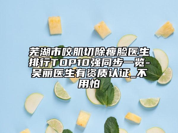 芜湖市咬肌切除瘦脸医生排行TOP10强同步一览-吴丽医生有资质认证_不用怕
