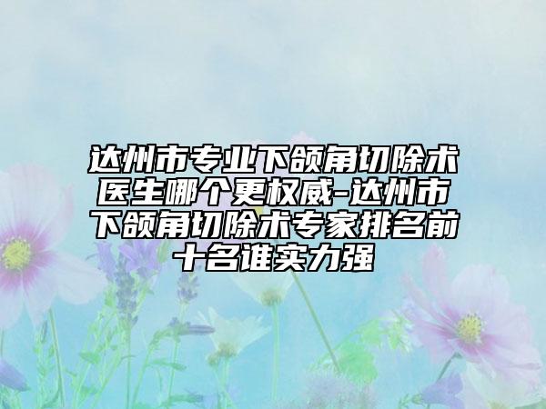 达州市专业下颌角切除术医生哪个更权威-达州市下颌角切除术专家排名前十名谁实力强