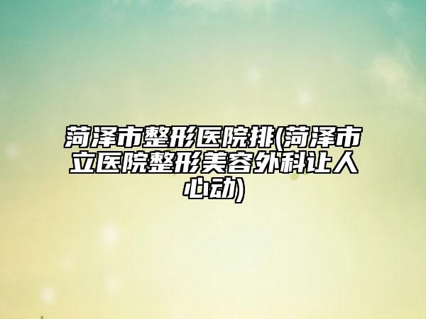 菏泽市整形医院排(菏泽市立医院整形美容外科让人心动)
