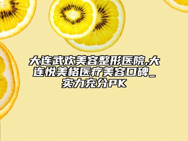 大连武欢美容整形医院,大连悦美格医疗美容口碑_实力充分PK