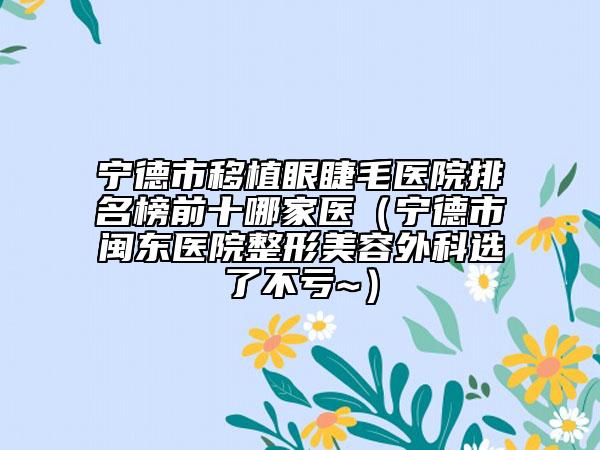宁德市移植眼睫毛医院排名榜前十哪家医（宁德市闽东医院整形美容外科选了不亏~）