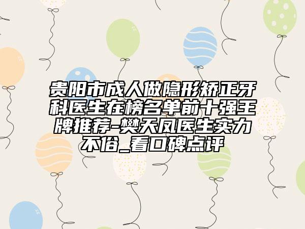 贵阳市成人做隐形矫正牙科医生在榜名单前十强王牌推荐-樊天凤医生实力不俗_看口碑点评