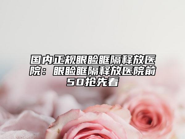 国内正规眼睑眶隔释放医院：眼睑眶隔释放医院前50抢先看