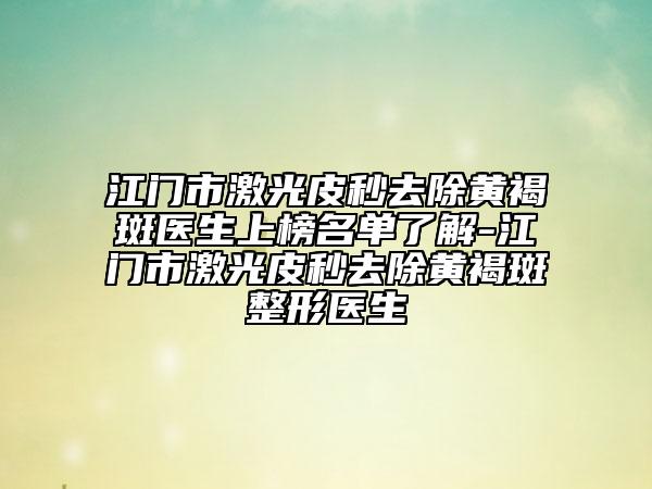 江门市激光皮秒去除黄褐斑医生上榜名单了解-江门市激光皮秒去除黄褐斑整形医生