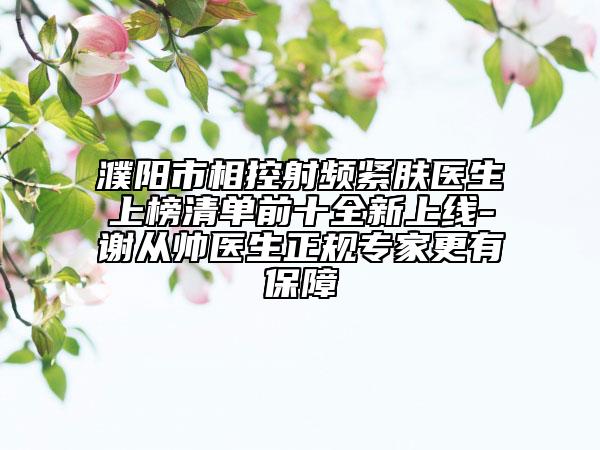 濮阳市相控射频紧肤医生上榜清单前十全新上线-谢从帅医生正规专家更有保障