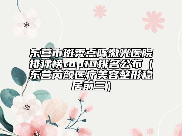 东营市斑秃点阵激光医院排行榜top10排名公布（东营芮颜医疗美容整形稳居前三）