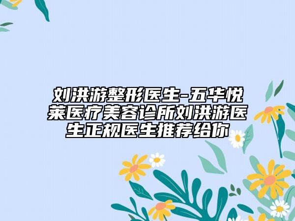 刘洪游整形医生-五华悦莱医疗美容诊所刘洪游医生正规医生推荐给你