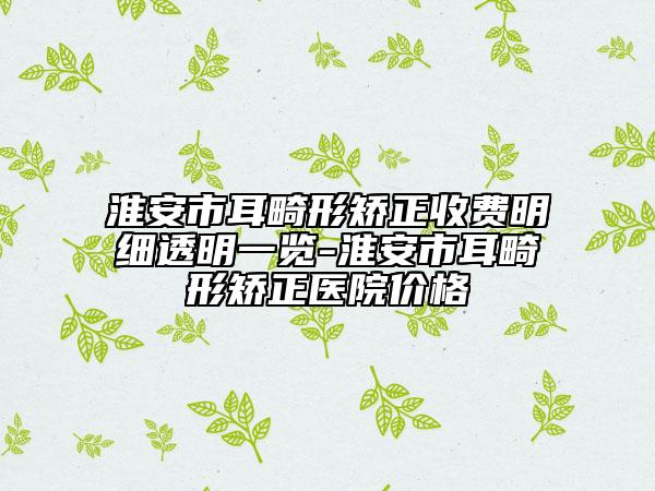 淮安市耳畸形矫正收费明细透明一览-淮安市耳畸形矫正医院价格