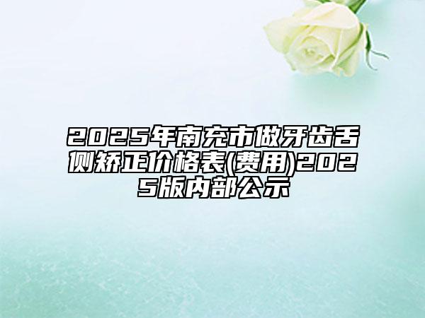 2025年南充市做牙齿舌侧矫正价格表(费用)2025版内部公示