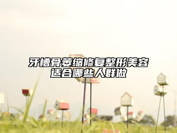 牙槽骨萎缩修复整形美容适合哪些人群做