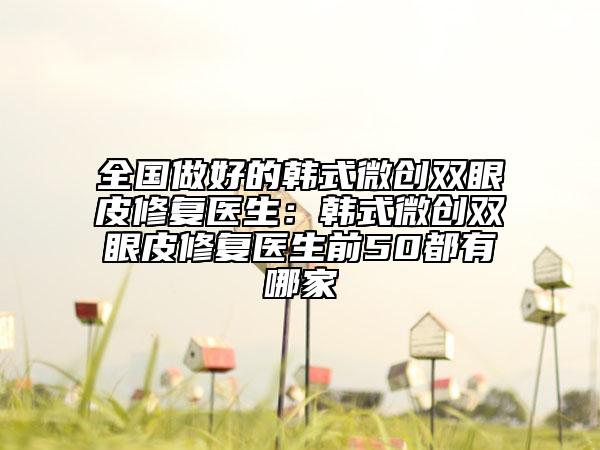 全国做好的韩式微创双眼皮修复医生：韩式微创双眼皮修复医生前50都有哪家