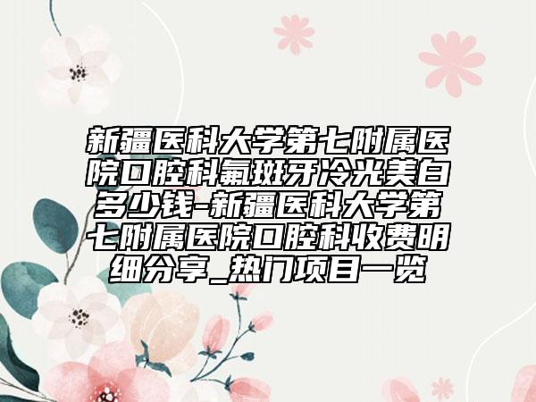 新疆医科大学第七附属医院口腔科氟斑牙冷光美白多少钱-新疆医科大学第七附属医院口腔科收费明细分享_热门项目一览