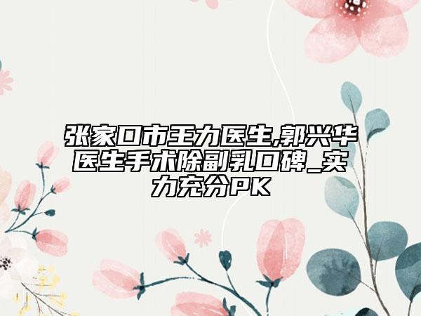 张家口市王力医生,郭兴华医生手术除副乳口碑_实力充分PK
