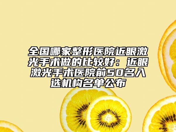 全国哪家整形医院近眼激光手术做的比较好：近眼激光手术医院前50名入选机构名单公布