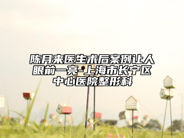 陈月来医生术后案例让人眼前一亮-上海市长宁区中心医院整形科