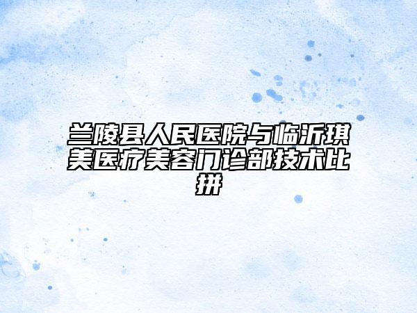 兰陵县人民医院与临沂琪美医疗美容门诊部技术比拼