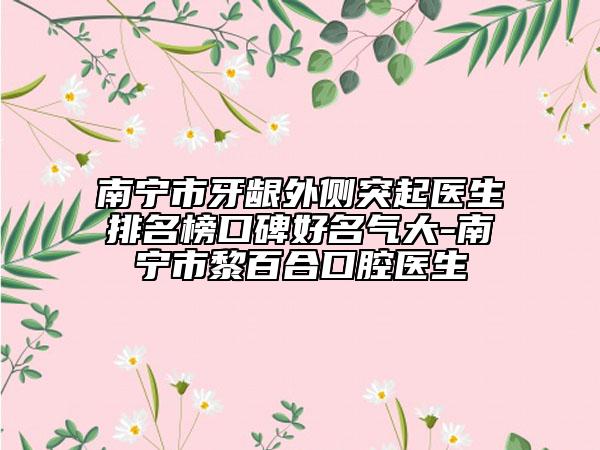南宁市牙龈外侧突起医生排名榜口碑好名气大-南宁市黎百合口腔医生
