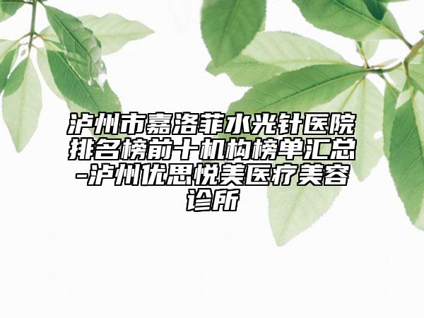 泸州市嘉洛菲水光针医院排名榜前十机构榜单汇总-泸州优思悦美医疗美容诊所
