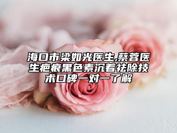 海口市梁如光医生,蔡蓉医生疤痕黑色素沉着祛除技术口碑一对一了解