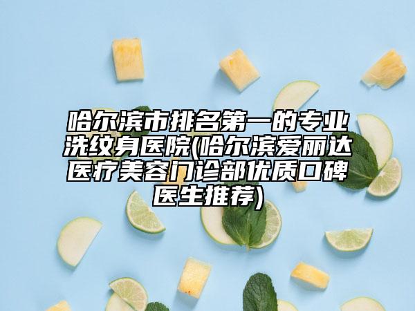 哈尔滨市排名第一的专业洗纹身医院(哈尔滨爱丽达医疗美容门诊部优质口碑医生推荐)
