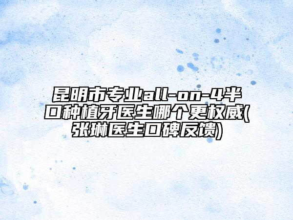 昆明市专业all-on-4半口种植牙医生哪个更权威(张琳医生口碑反馈)
