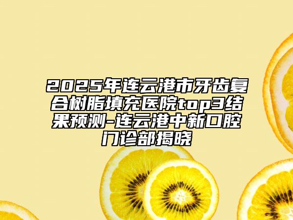 2025年连云港市牙齿复合树脂填充医院top3结果预测-连云港中新口腔门诊部揭晓