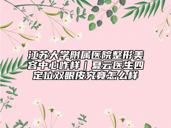 江苏大学附属医院整形美容中心咋样｜夏云医生四定位双眼皮究竟怎么样