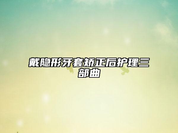 戴隐形牙套矫正后护理三部曲