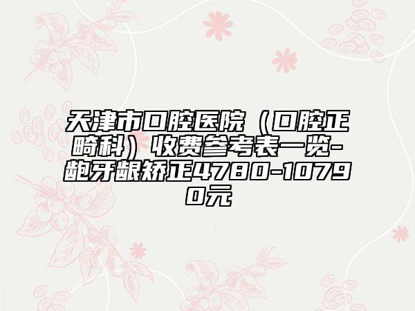 天津市口腔医院（口腔正畸科）收费参考表一览-龅牙龈矫正4780-10790元