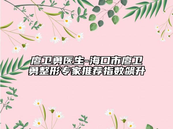 廖卫勇医生-海口市廖卫勇整形专家推荐指数飙升