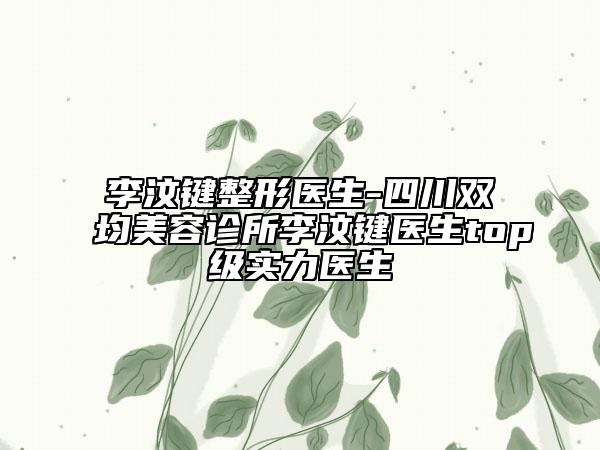 李汶键整形医生-四川双均美容诊所李汶键医生top级实力医生