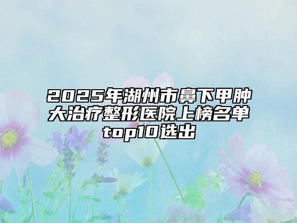 2025年湖州市鼻下甲肿大治疗整形医院上榜名单top10选出