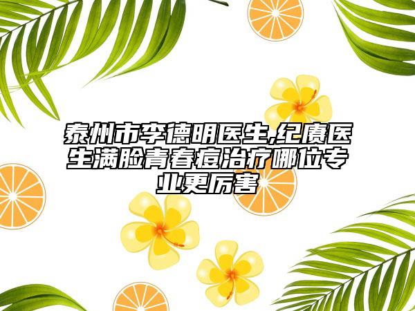 泰州市李德明医生,纪赓医生满脸青春痘治疗哪位专业更厉害