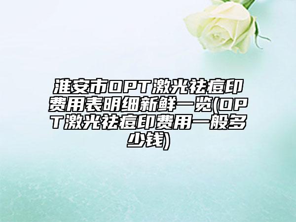 淮安市OPT激光祛痘印费用表明细新鲜一览(OPT激光祛痘印费用一般多少钱)
