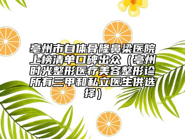 亳州市自体骨隆鼻梁医院上榜清单口碑出众（亳州时光整形医疗美容整形诊所有三甲和私立医生供选择）