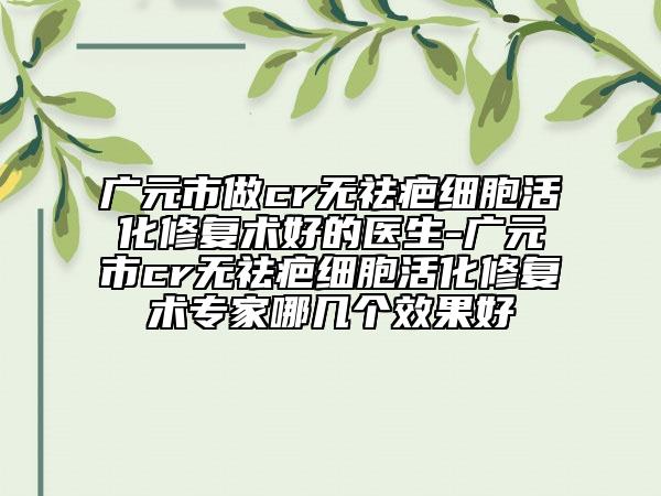 广元市做cr无祛疤细胞活化修复术好的医生-广元市cr无祛疤细胞活化修复术专家哪几个效果好