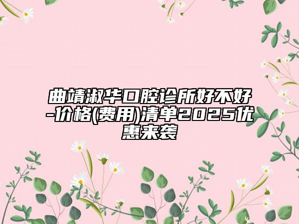 曲靖淑华口腔诊所好不好-价格(费用)清单2025优惠来袭