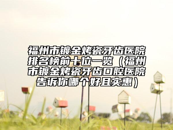 福州市镀金烤瓷牙齿医院排名榜前十位一览（福州市镀金烤瓷牙齿口腔医院告诉你哪个好且实惠）