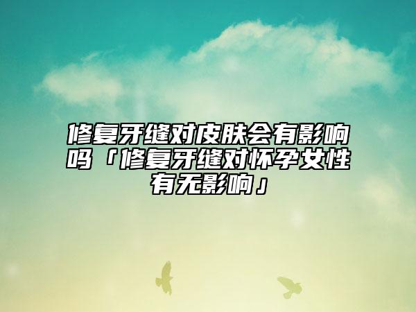 修复牙缝对皮肤会有影响吗「修复牙缝对怀孕女性有无影响」