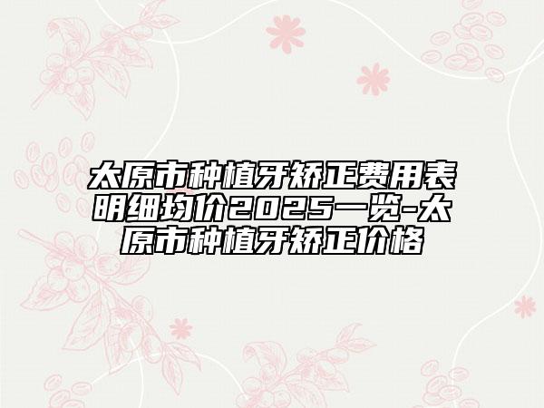 太原市种植牙矫正费用表明细均价2025一览-太原市种植牙矫正价格