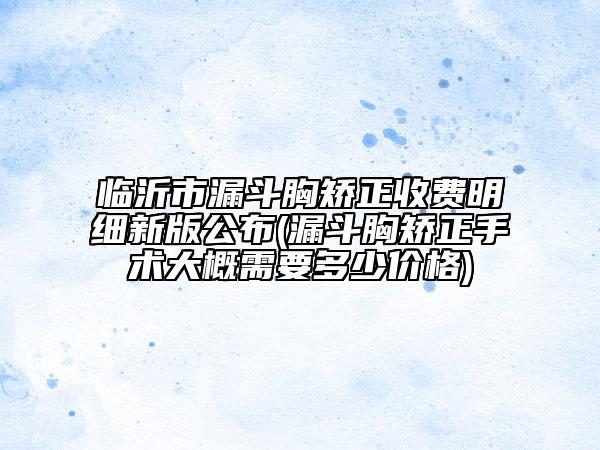 临沂市漏斗胸矫正收费明细新版公布(漏斗胸矫正手术大概需要多少价格)