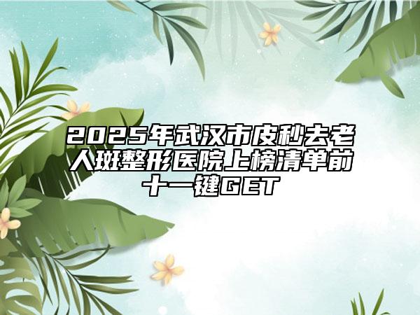 2025年武汉市皮秒去老人斑整形医院上榜清单前十一键GET