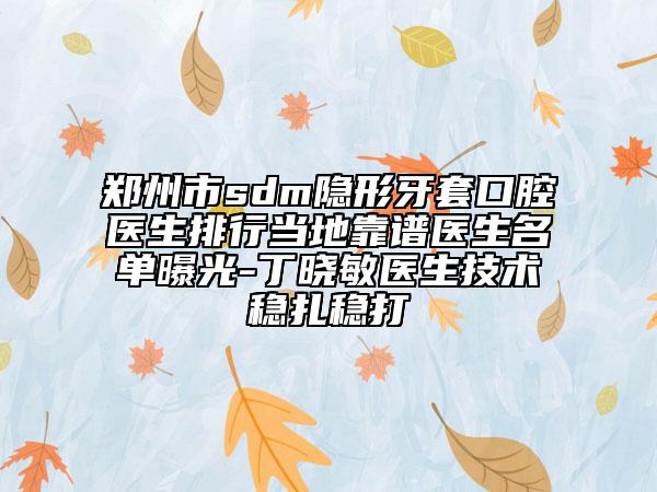 郑州市sdm隐形牙套口腔医生排行当地靠谱医生名单曝光-丁晓敏医生技术稳扎稳打