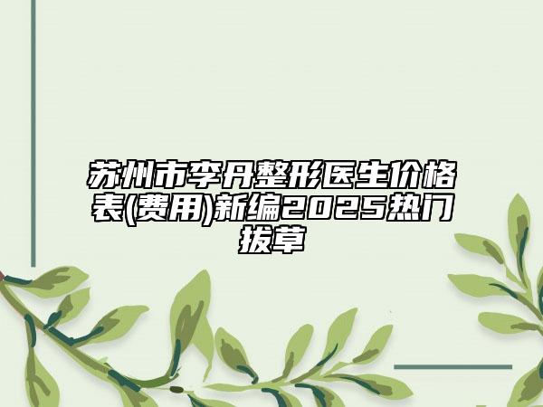 苏州市李丹整形医生价格表(费用)新编2025热门拔草