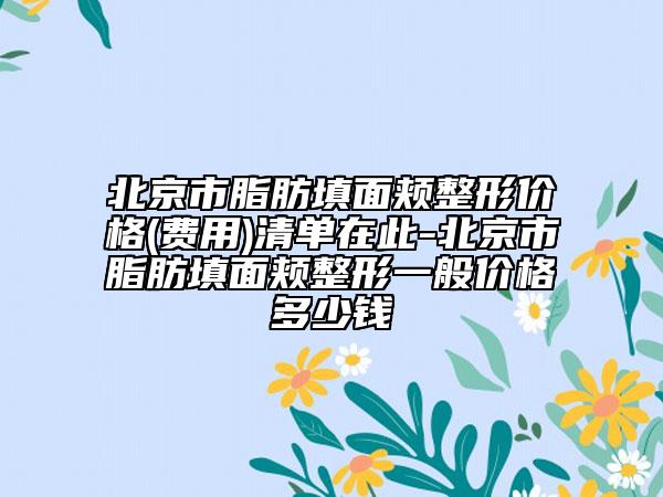 北京市脂肪填面颊整形价格(费用)清单在此-北京市脂肪填面颊整形一般价格多少钱