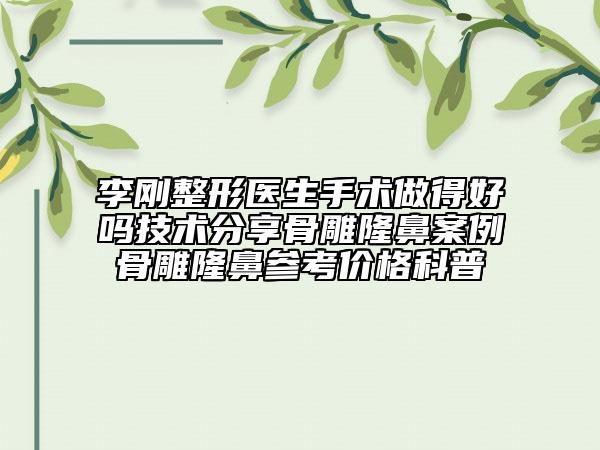 李刚整形医生手术做得好吗技术分享骨雕隆鼻案例骨雕隆鼻参考价格科普