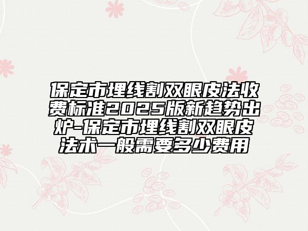 保定市埋线割双眼皮法收费标准2025版新趋势出炉-保定市埋线割双眼皮法术一般需要多少费用