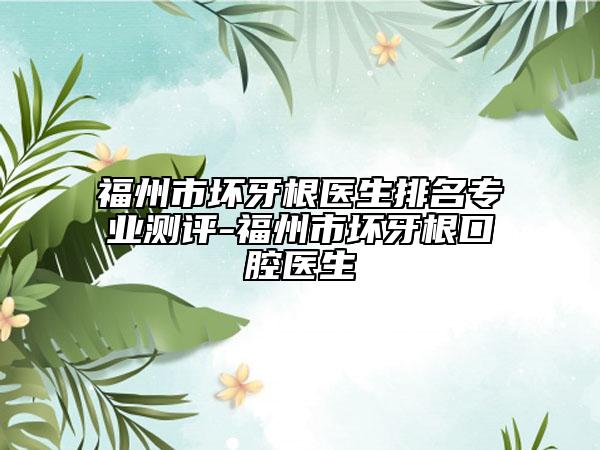 福州市坏牙根医生排名专业测评-福州市坏牙根口腔医生