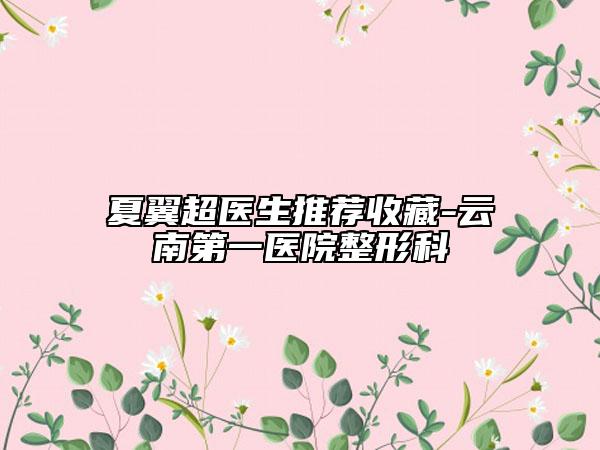 夏翼超医生推荐收藏-云南第一医院整形科